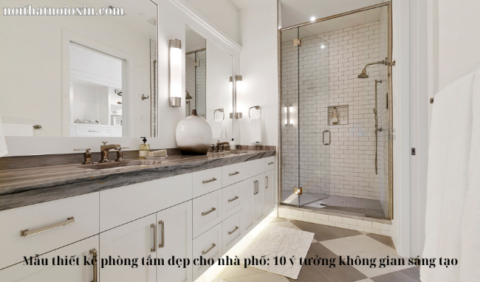 Mẫu thiết kế phòng tắm đẹp cho nhà phố: 10 ý tưởng không gian sáng tạo