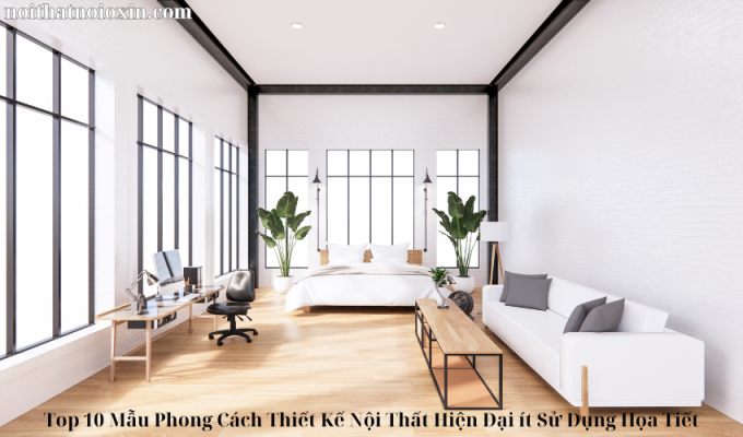 Top 10 Mẫu Phong Cách Thiết Kế Nội Thất Hiện Đại ít Sử Dụng Họa Tiết